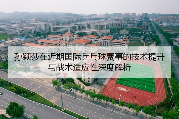 孙颖莎在近期国际乒乓球赛事的技术提升与战术适应性深度解析