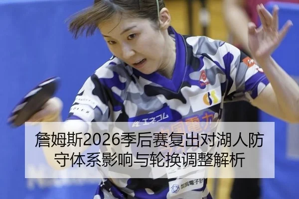 詹姆斯2026季后赛复出对湖人防守体系影响与轮换调整解析
