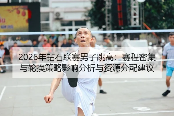 2026年钻石联赛男子跳高：赛程密集与轮换策略影响分析与资源分配建议