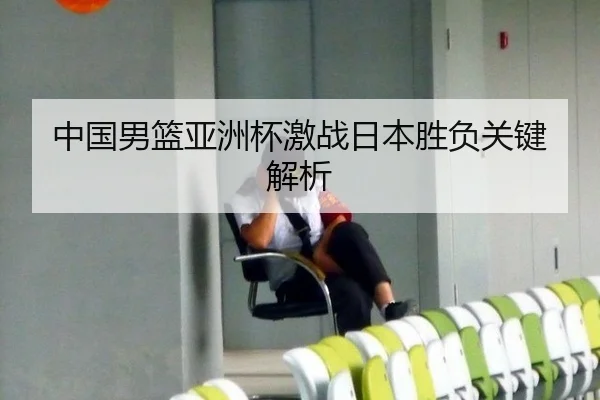 中国男篮亚洲杯激战日本胜负关键解析
