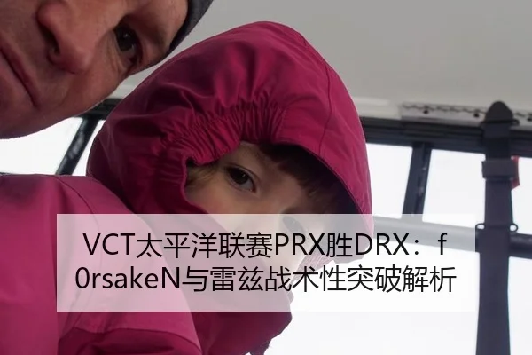 VCT太平洋联赛PRX胜DRX：f0rsakeN与雷兹战术性突破解析