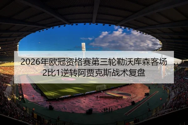 2026年欧冠资格赛第三轮勒沃库森客场2比1逆转阿贾克斯战术复盘