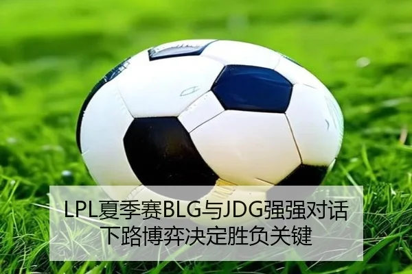 LPL夏季赛BLG与JDG强强对话 下路博弈决定胜负关键