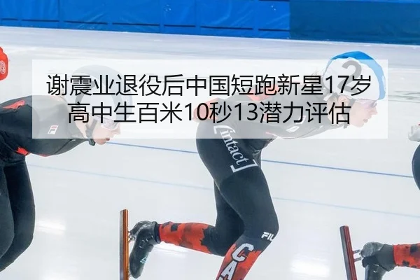 谢震业退役后中国短跑新星17岁高中生百米10秒13潜力评估